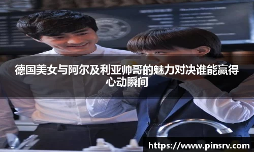 德国美女与阿尔及利亚帅哥的魅力对决谁能赢得心动瞬间